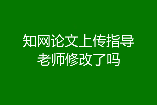 知网论文上传指导老师修改了吗
