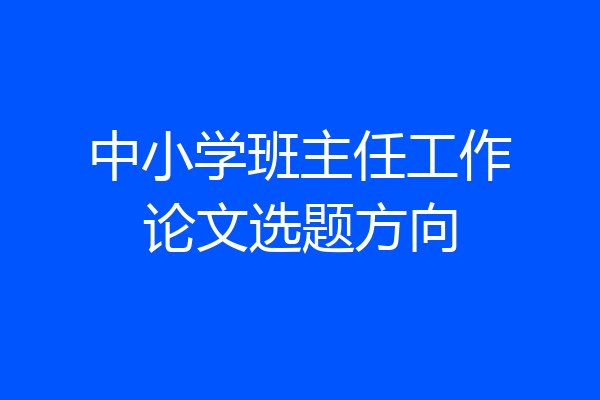 中小学班主任工作论文选题方向