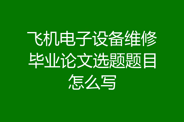 飞机电子设备维修毕业论文选题题目怎么写