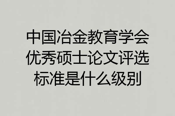中国冶金教育学会优秀硕士论文评选标准是什么级别