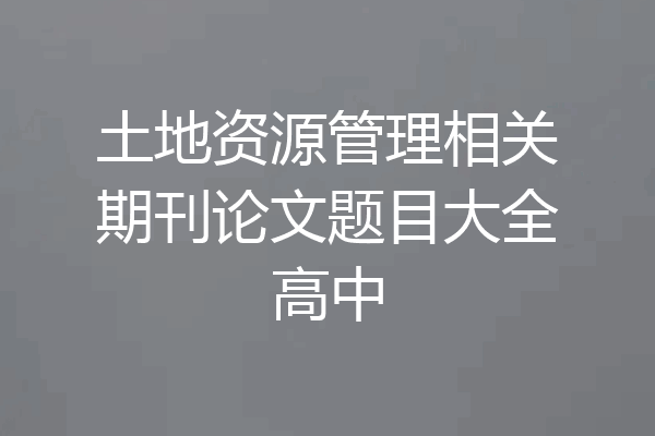 土地资源管理相关期刊论文题目大全高中