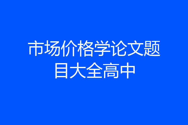 市场价格学论文题目大全高中
