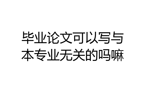 毕业论文可以写与本专业无关的吗嘛