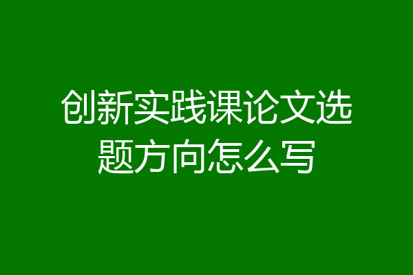 创新实践课论文选题方向怎么写