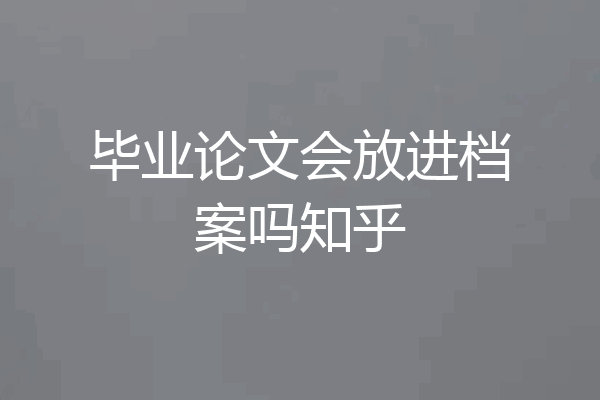 毕业论文会放进档案吗知乎