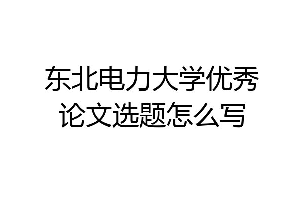东北电力大学优秀论文选题怎么写