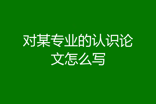 对某专业的认识论文怎么写
