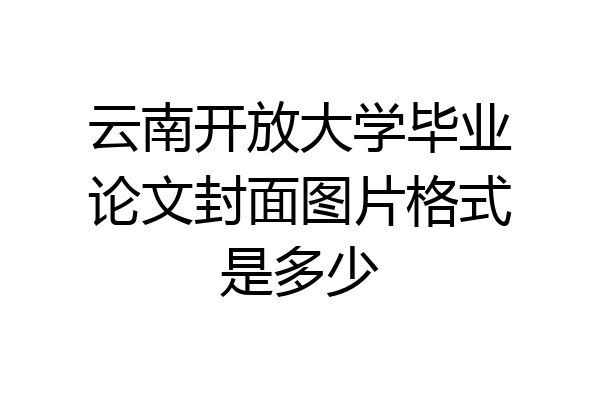 云南开放大学毕业论文封面图片格式是多少
