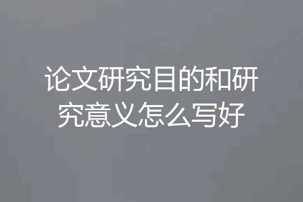 论文研究目的和研究意义怎么写好