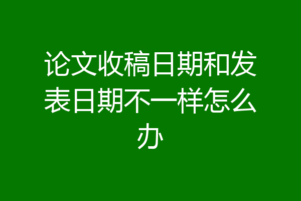 论文收稿日期和发表日期不一样怎么办