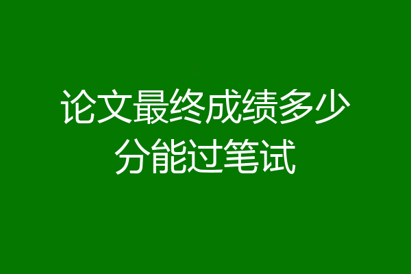 论文最终成绩多少分能过笔试