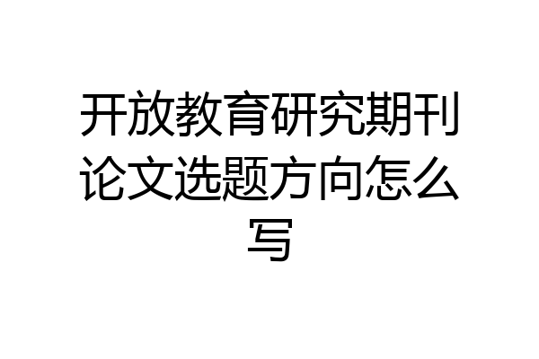 开放教育研究期刊论文选题方向怎么写