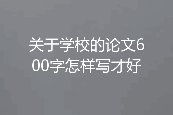 关于学校的论文600字怎样写才好