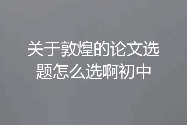 关于敦煌的论文选题怎么选啊初中