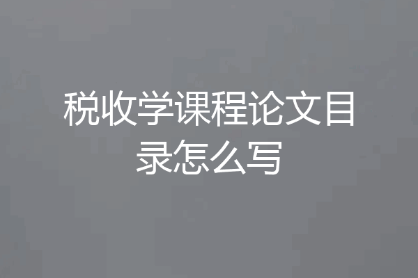 税收学课程论文目录怎么写