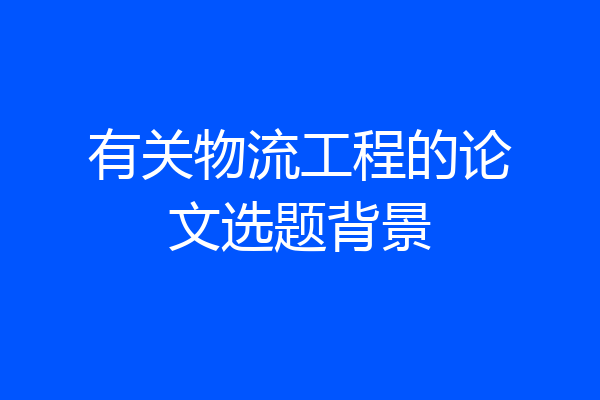 有关物流工程的论文选题背景