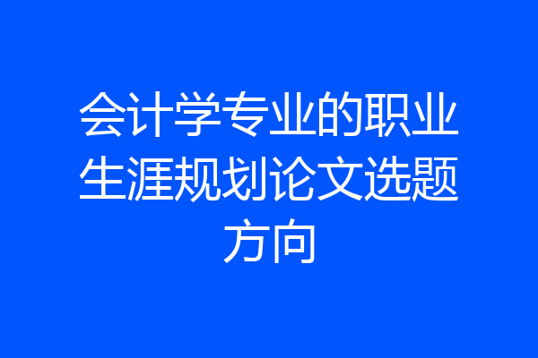 会计学专业的职业生涯规划论文选题方向