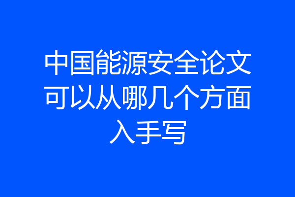 中国能源安全论文可以从哪几个方面入手写