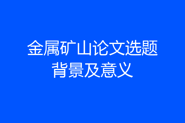 金属矿山论文选题背景及意义