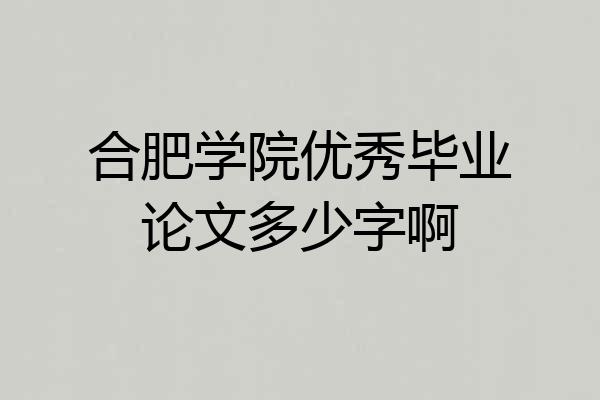 合肥学院优秀毕业论文多少字啊