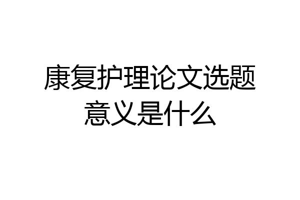康复护理论文选题意义是什么