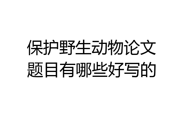 保护野生动物论文题目有哪些好写的