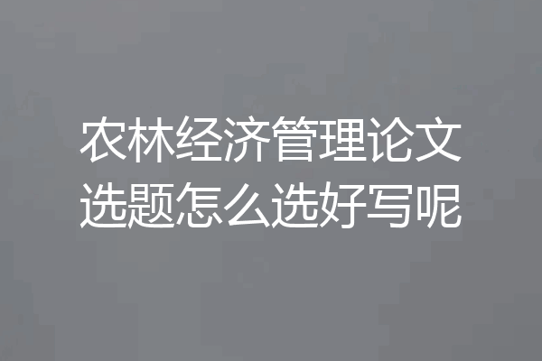农林经济管理论文选题怎么选好写呢