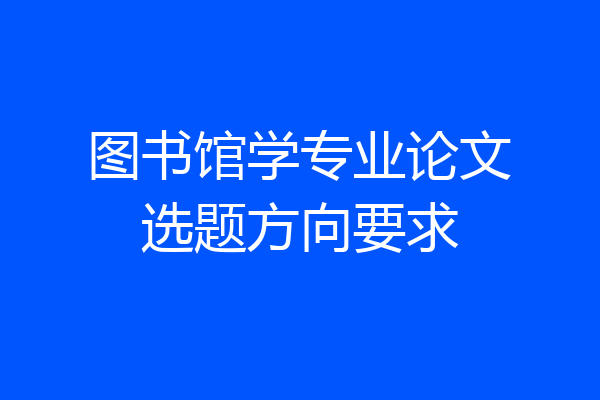 图书馆学专业论文选题方向要求