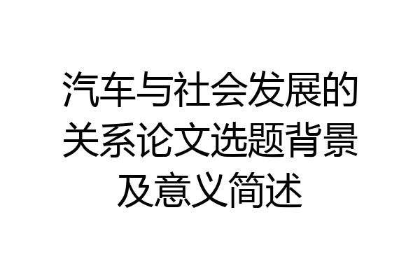 汽车与社会发展的关系论文选题背景及意义简述