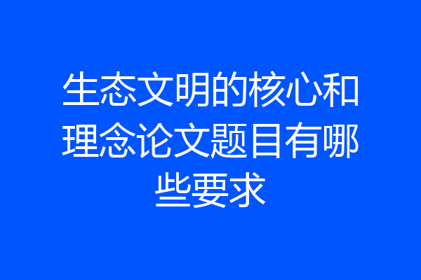 生态文明的核心和理念论文题目有哪些要求