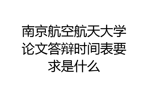 南京航空航天大学论文答辩时间表要求是什么