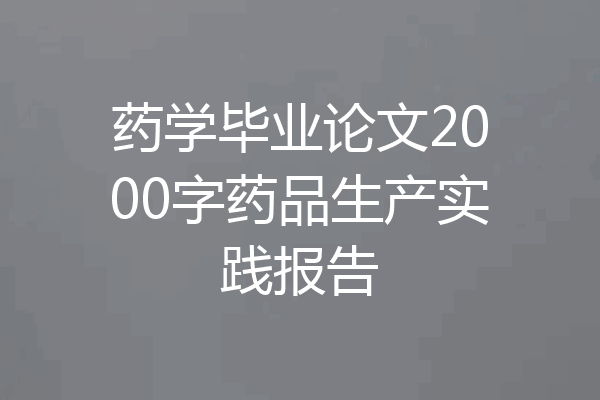 药学毕业论文2000字药品生产实践报告