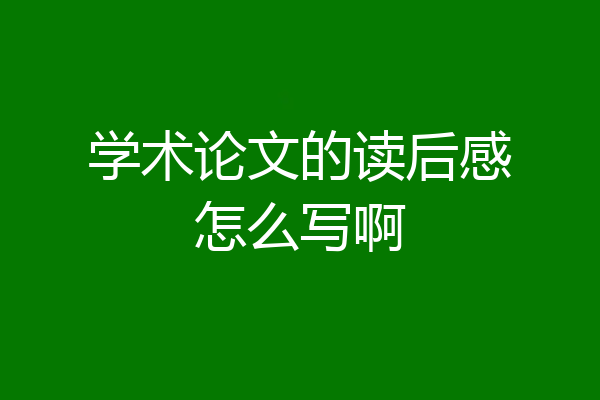 学术论文的读后感怎么写啊