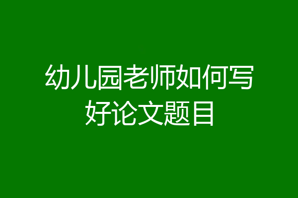 幼儿园老师如何写好论文题目