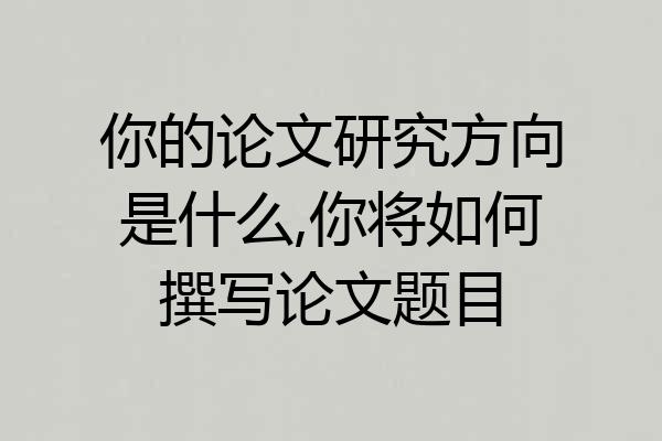 你的论文研究方向是什么,你将如何撰写论文题目