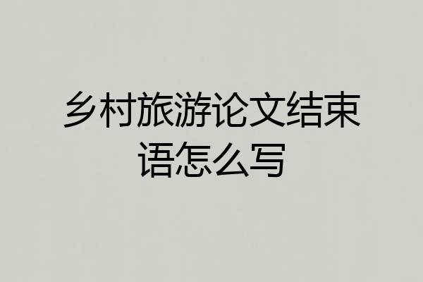 乡村旅游论文结束语怎么写
