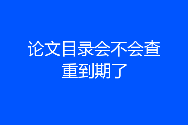 论文目录会不会查重到期了