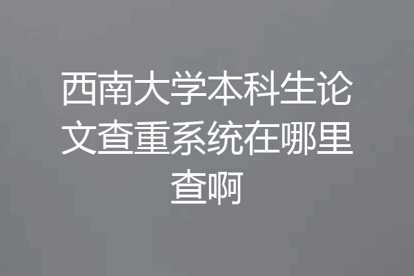 西南大学本科生论文查重系统在哪里查啊