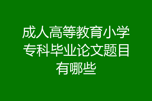 成人高等教育小学专科毕业论文题目有哪些