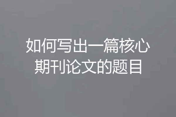 如何写出一篇核心期刊论文的题目