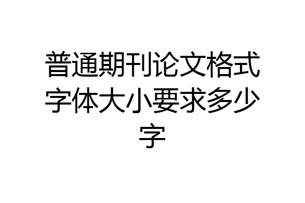 普通期刊论文格式字体大小要求多少字