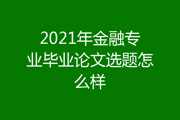 2021年金融专业毕业论文选题怎么样