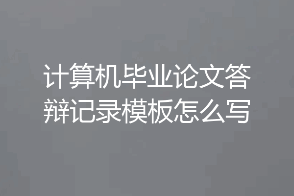 计算机毕业论文答辩记录模板怎么写