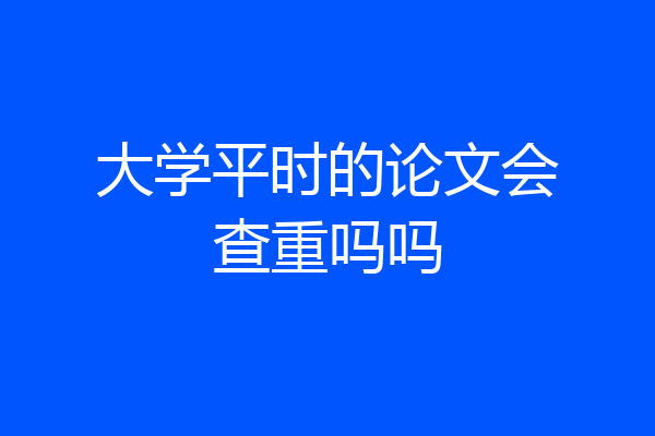 大学平时的论文会查重吗吗