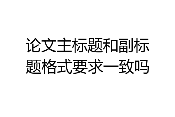 论文主标题和副标题格式要求一致吗