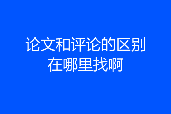 论文和评论的区别在哪里找啊