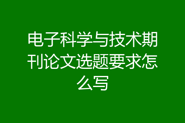 电子科学与技术期刊论文选题要求怎么写