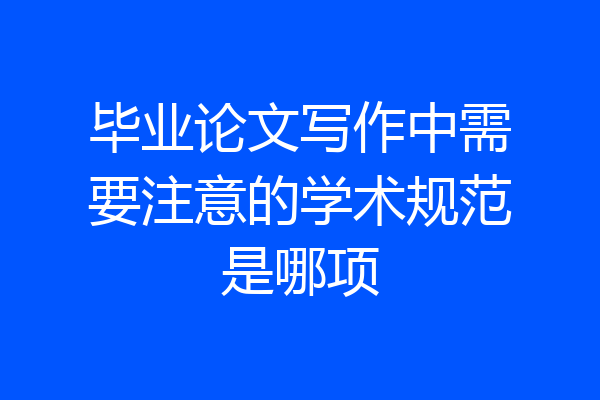 毕业论文写作中需要注意的学术规范是哪项