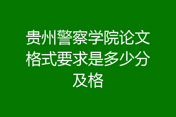 贵州警察学院论文格式要求是多少分及格