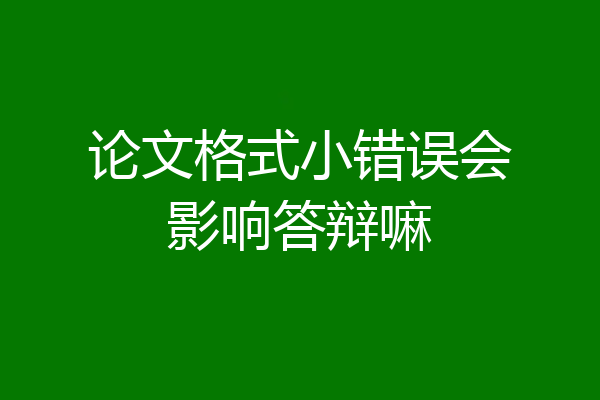 论文格式小错误会影响答辩嘛